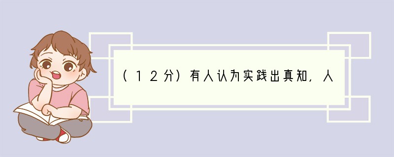 (12分)有人认为实践出真知，人们只要参加实践，就能认识事物的本质和规律。你对这句话