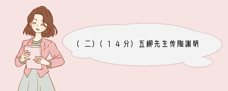 (二)(14分)五柳先生传陶渊明先生不知何许人也，亦不详其姓字，宅边有五柳树，