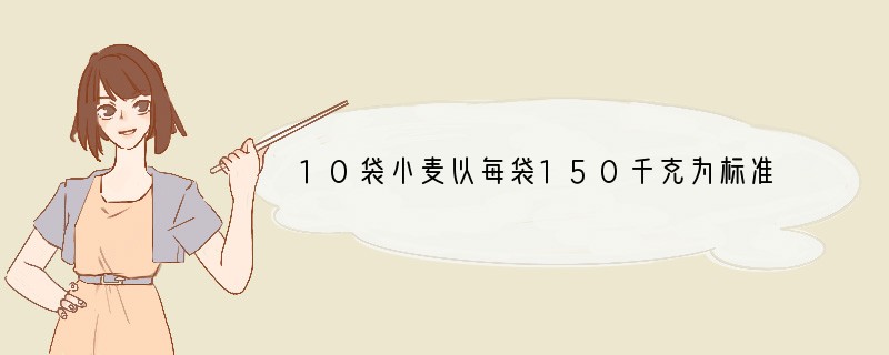 10袋小麦以每袋150千克为标准，超过150千克的部分记为正数，不足150千克的部分