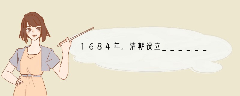 1684年,清朝设立________,乾隆时,设置________管理漠北地区(蒙古