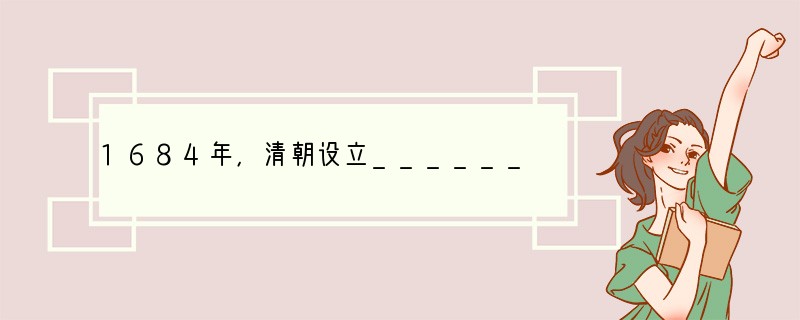 1684年，清朝设立________，乾隆时，设置________管理漠北地区（蒙古
