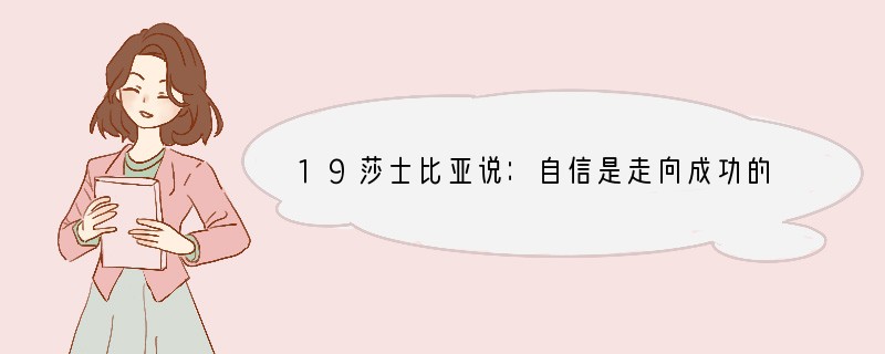 19莎士比亚说：自信是走向成功的第一步，缺乏自信即是人失败的原因，爱默生说：自信，成