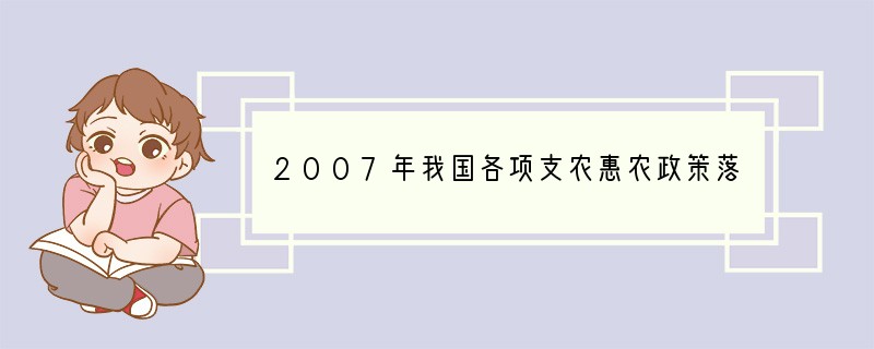 2007年我国各项支农惠农政策落实有力，粮食直补、农资综合直补、良种补贴、农机具购置