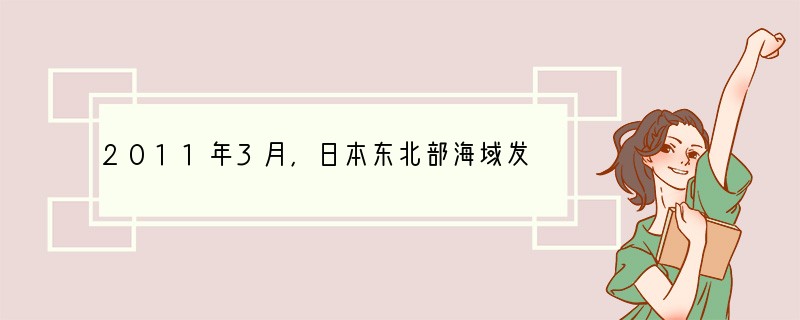 2011年3月,日本东北部海域发生地震并引发海啸,地震造成日本福岛第一核电站发生核泄