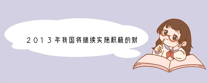 2013年我国将继续实施积极的财政政策,继续加大对“三农”、保障性住房、节能环保、战