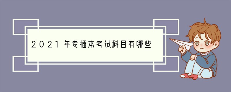 2021年专插本考试科目有哪些