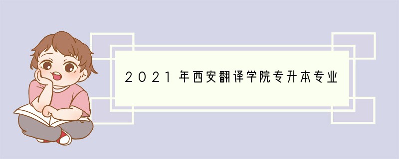 2021年西安翻译学院专升本专业有哪些
