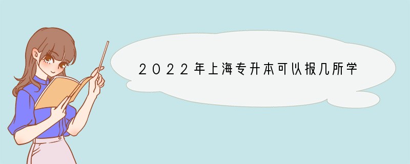 2022年上海专升本可以报几所学校，几个专业