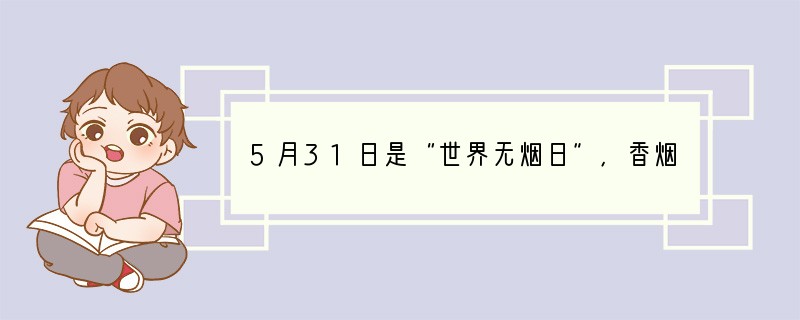5月31日是“世界无烟日”,香烟里含有焦油、尼古丁等物质,会影响吸烟者和被动吸烟者的