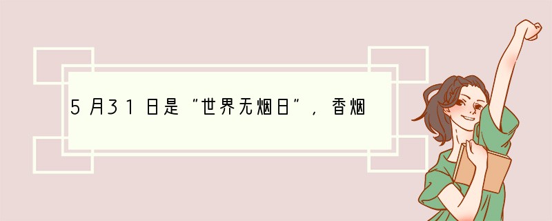 5月31日是“世界无烟日”，香烟里含有焦油、尼古丁等物质，会影响吸烟者和被动吸烟者的