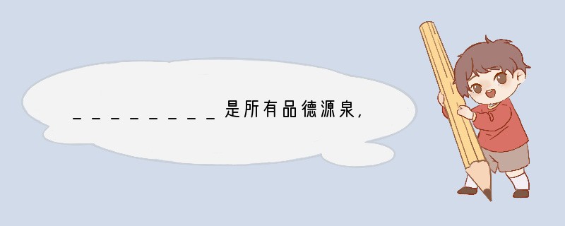 ________是所有品德源泉，对于形成良好品德有重要作用。（）A．自尊心B．羞耻心