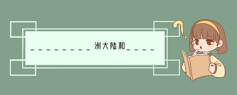 ________洲大陆和________洲大陆紧密相连,成为地球上最大的一块陆地。.