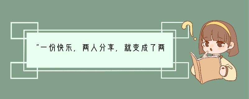 “一份快乐，两人分享，就变成了两份快乐；一份痛苦，两人承担，就变成了一半痛苦。”这告