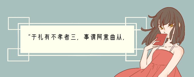 “于礼有不孝者三,事谓阿意曲从,陷亲不义,一不孝也;家贫亲老,不为禄仕,二不孝也;不