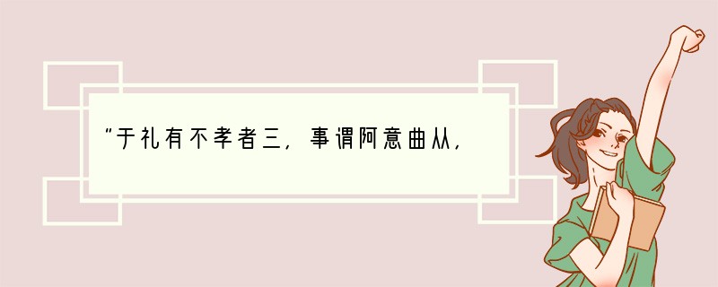 “于礼有不孝者三，事谓阿意曲从，陷亲不义，一不孝也；家贫亲老，不为禄仕，二不孝也；不
