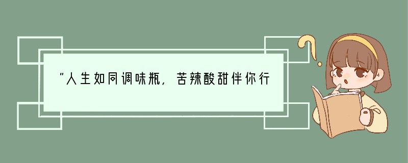 “人生如同调味瓶，苦辣酸甜伴你行，万事难尽遂人愿，何不高歌去探求。”这首诗告诉我们①