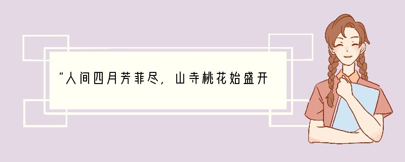 “人间四月芳菲尽，山寺桃花始盛开”出自唐代诗人白居易的《大林寺桃花》。注：大林寺与西