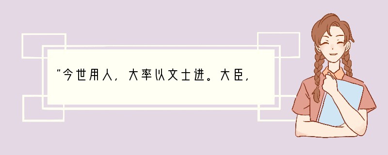 “今世用人,大率以文士进。大臣,文士也;近侍之臣,文士也;钱谷之司,文士也;边防大帅