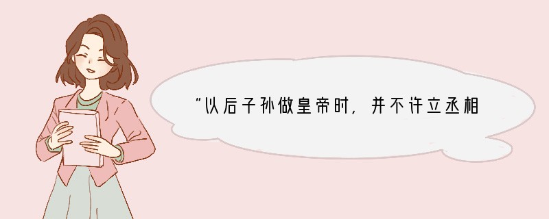 “以后子孙做皇帝时,并不许立丞相,臣下敢有奏请立者,文武群臣即时劾奏,将犯人凌迟,全