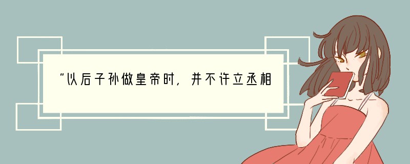 “以后子孙做皇帝时，并不许立丞相，臣下敢有奏请立者，文武群臣即时劾奏，将犯人凌迟，全