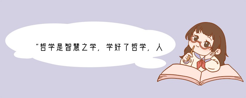 “哲学是智慧之学，学好了哲学，人就会充满智慧，变得聪明起来。”对此，你是如何认识的？
