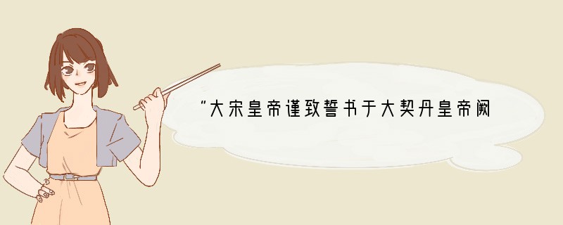 “大宋皇帝谨致誓书于大契丹皇帝阙下:共遵成信,虔奉欢盟,以风土之宜,助军旅之费,每岁