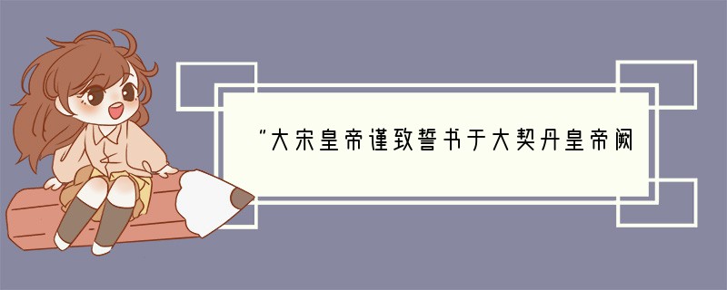 “大宋皇帝谨致誓书于大契丹皇帝阙下：共遵成信，虔奉欢盟，以风土之宜，助军旅之费，每岁