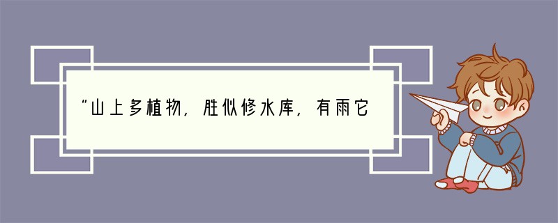 “山上多植物,胜似修水库,有雨它能吞,无雨它能吐”,这句谚语形象地说明了森林对环境具