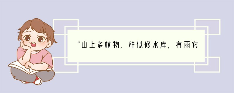 “山上多植物，胜似修水库，有雨它能吞，无雨它能吐”，这句谚语形象地说明了森林对环境具
