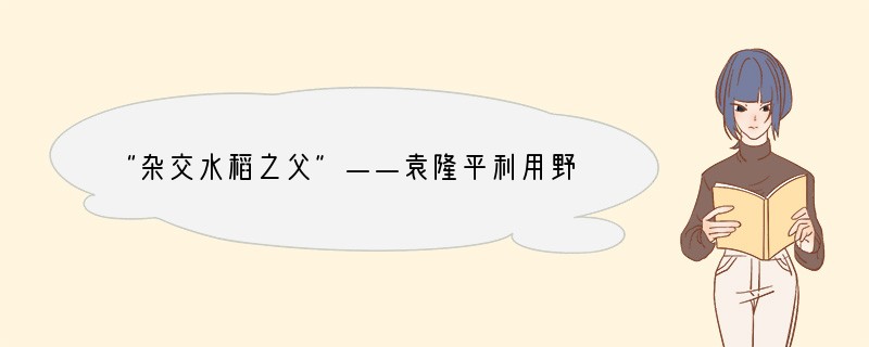 “杂交水稻之父”——袁隆平利用野生水稻和普通品种水稻杂交,培育出高产的水稻新品种。这