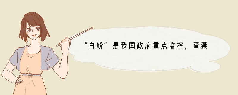 “白粉”是我国政府重点监控、查禁的毒品,它是用吗啡提炼而成的一种白色粉状物,它的正式
