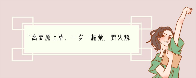 “离离原上草，一岁一枯荣，野火烧不尽，春风吹又生。”这告诉我们（）A．生命是顽强的B