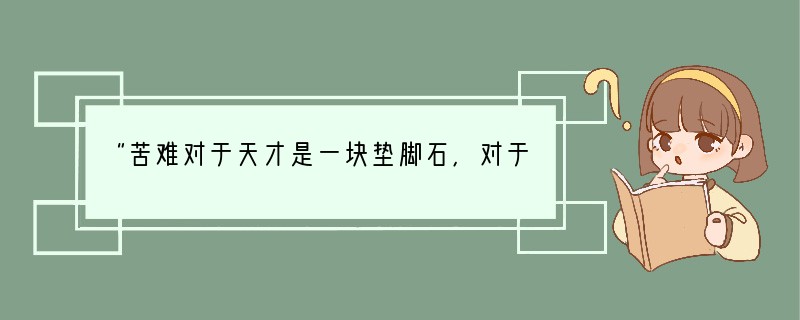 “苦难对于天才是一块垫脚石,对于能干的人是一笔财富,对于弱者是一个万丈深渊。”这句话