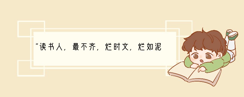 “读书人，最不齐，烂时文，烂如泥。国家本为求才计，谁知道，变做了欺人技。三句承题，两