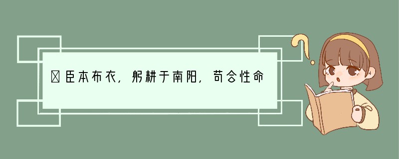 ①臣本布衣，躬耕于南阳，苟合性命于乱世，不求闻达于诸侯。先帝不以臣卑鄙，猥自枉屈