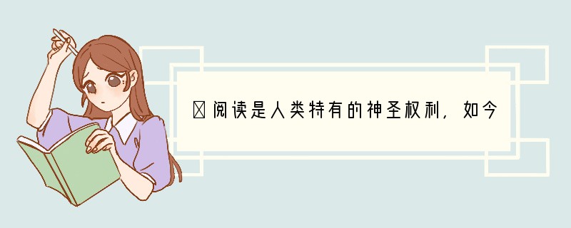 ①阅读是人类特有的神圣权利，如今互联网阅读、手机阅读等阅读方式的出现，为我们创造