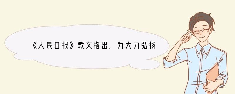 《人民日报》载文指出,为大力弘扬和培育以爰国主义为核心的民族精神,传承中华民族文化的