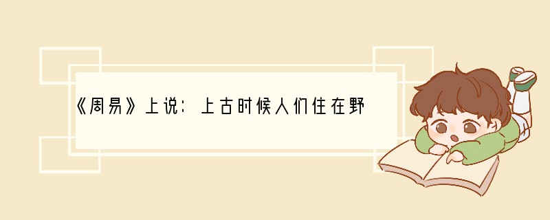 《周易》上说：上古时候人们住在野外的山洞里。后来，圣人建造房屋，改变了居住环境，人们