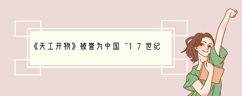 《天工开物》被誉为中国“17世纪工艺百科全书”,它是杰出的科学家宋应星撰写的,主要总