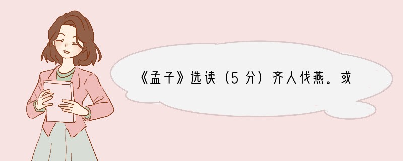 《孟子》选读（5分）齐人伐燕。或问曰：“劝齐伐燕，有诸？”曰：“未也。沈同①问‘燕可