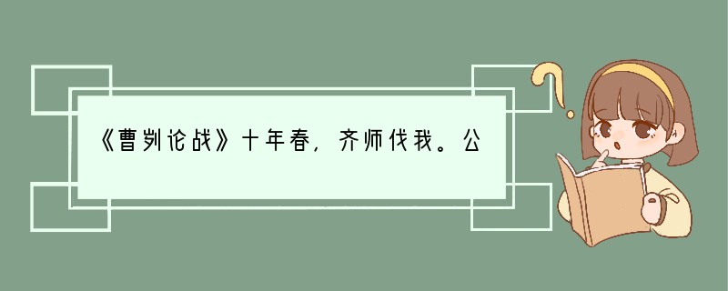 《曹刿论战》十年春，齐师伐我。公将战。曹刿请见。其乡人曰：“肉食者谋之，又何间