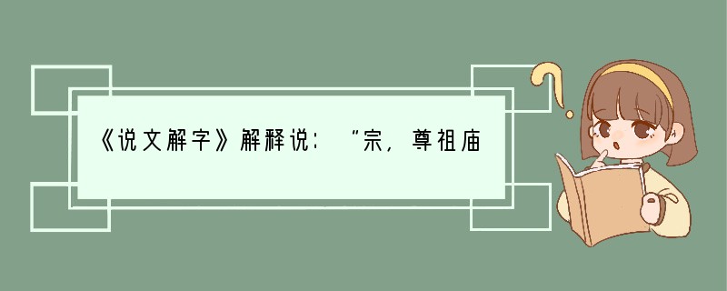 《说文解字》解释说：“宗，尊祖庙也。”即宗法制的“宗”本意是指宗庙，可见西周宗法制是