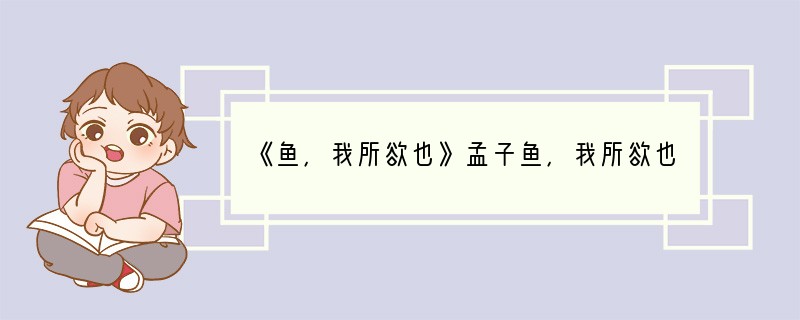 《鱼，我所欲也》孟子鱼，我所欲也，熊掌，亦我所欲也；二者不可得兼，舍鱼而取