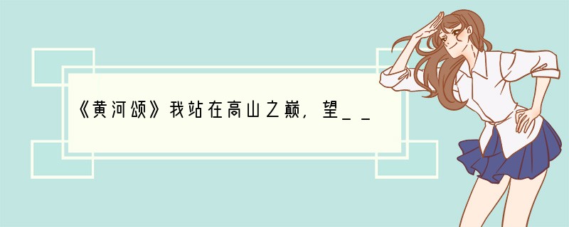 《黄河颂》我站在高山之巅，望______________，___________