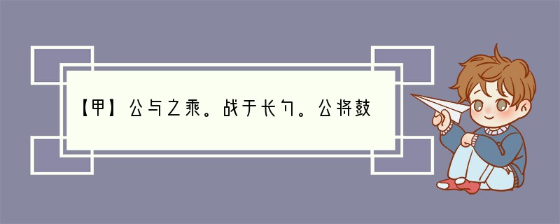 【甲】公与之乘。战于长勺。公将鼓之。刿曰：“未可。”齐人三鼓。刿曰：“可矣。”齐