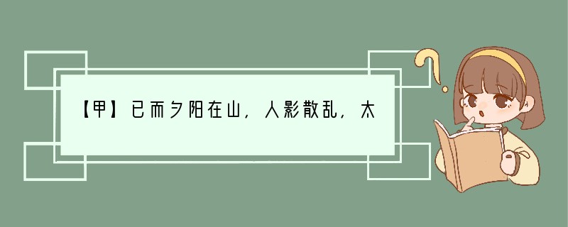 【甲】已而夕阳在山，人影散乱，太守归而宾客从也。树林阴翳，鸣声上下，游人去而禽