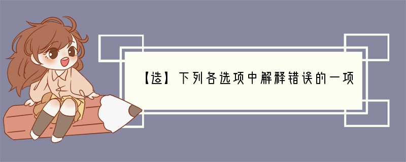 【造】下列各选项中解释错误的一项是A．是造物者之无尽藏也《赤壁赋》（指天地、大自然）