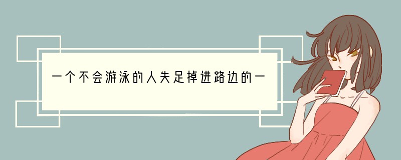 一个不会游泳的人失足掉进路边的一个水塘里。他害怕极了,“天哪!我不会游泳,必沉下去无