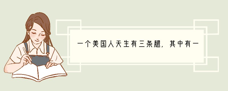 一个美国人天生有三条腿，其中有一条腿是从身后右侧伸展出来的，非常难看。他知道这长相当