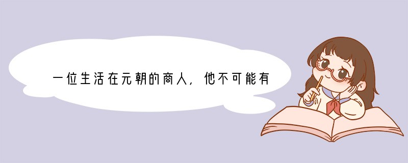 一位生活在元朝的商人,他不可能有的经历是A.去江南贩运棉布B.经运河到杭州游览C.资